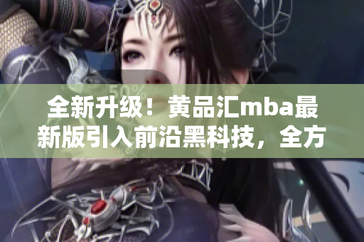 全新升級(jí)！黃品匯mba最新版引入前沿黑科技，全方位解鎖更多功能