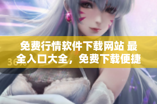 免費行情軟件下載網(wǎng)站 最全入口大全，免費下載便捷安全!