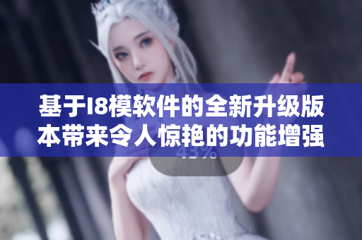 基于I8模軟件的全新升級(jí)版本帶來(lái)令人驚艷的功能增強(qiáng)