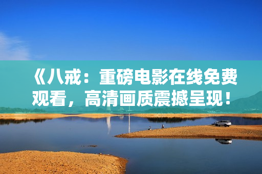 《八戒：重磅電影在線免費(fèi)觀看，高清畫(huà)質(zhì)震撼呈現(xiàn)！》