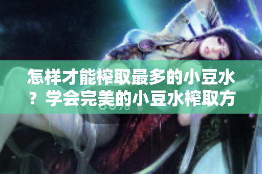 怎樣才能榨取最多的小豆水？學(xué)會(huì)完美的小豆水榨取方法