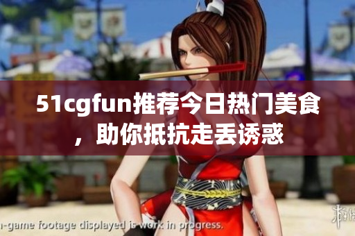 51cgfun推薦今日熱門美食，助你抵抗走丟誘惑