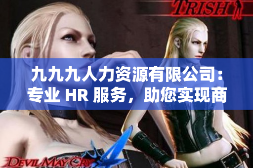 九九九人力資源有限公司：專業(yè) HR 服務(wù)，助您實(shí)現(xiàn)商業(yè)目標(biāo)