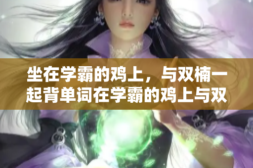 坐在學霸的雞上，與雙楠一起背單詞在學霸的雞上與雙楠一起背單詞