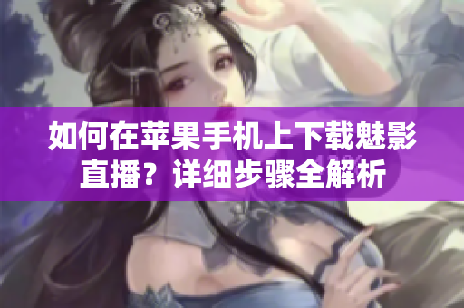 如何在蘋果手機上下載魅影直播？詳細步驟全解析