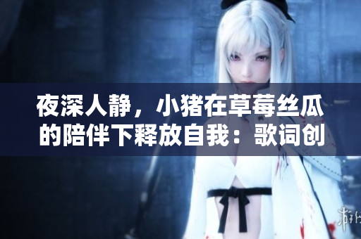 夜深人靜，小豬在草莓絲瓜的陪伴下釋放自我：歌詞創(chuàng)作全過程介紹