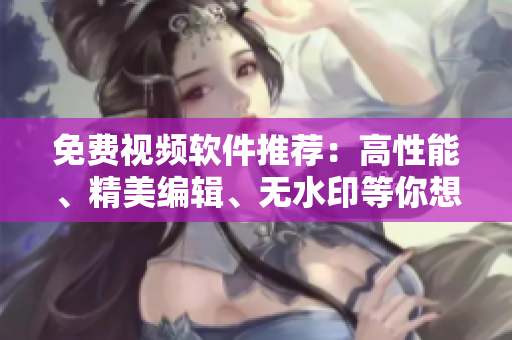 免費(fèi)視頻軟件推薦：高性能、精美編輯、無(wú)水印等你想要的一應(yīng)俱全