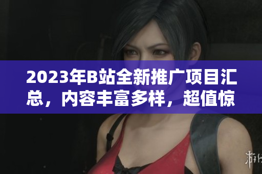 2023年B站全新推廣項(xiàng)目匯總，內(nèi)容豐富多樣，超值驚喜等你來(lái)發(fā)現(xiàn)