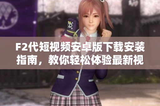 F2代短視頻安卓版下載安裝指南，教你輕松體驗(yàn)最新視頻創(chuàng)作平臺(tái)