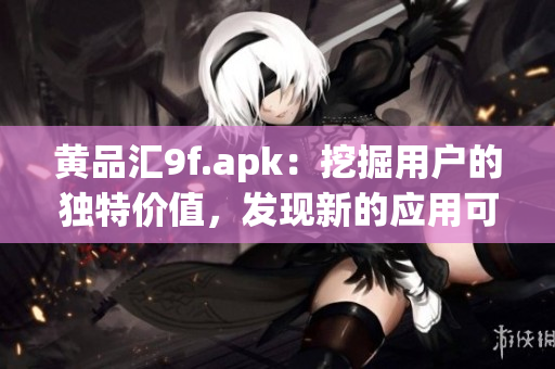 黃品匯9f.apk：挖掘用戶的獨(dú)特價(jià)值，發(fā)現(xiàn)新的應(yīng)用可能性