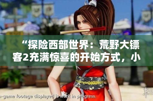 “探險西部世界：荒野大鏢客2充滿驚喜的開始方式，小姐姐嘿嘿等你來解鎖”