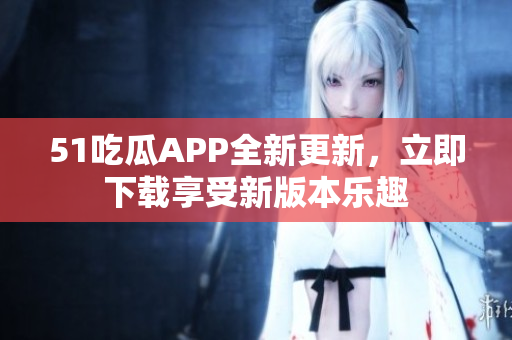 51吃瓜APP全新更新，立即下載享受新版本樂趣