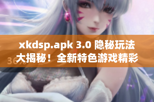 xkdsp.apk 3.0 隱秘玩法大揭秘！全新特色游戲精彩體驗