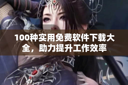 100種實用免費軟件下載大全，助力提升工作效率