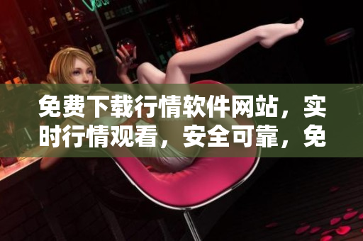 免費下載行情軟件網(wǎng)站，實時行情觀看，安全可靠，免費注冊賬號