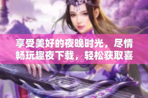 享受美好的夜晚時光，盡情暢玩趣夜下載，輕松獲取喜愛軟件，如此簡單深夜分享安心。