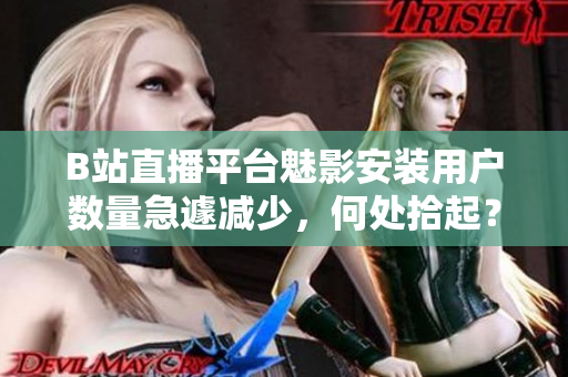 B站直播平臺(tái)魅影安裝用戶數(shù)量急遽減少，何處拾起？