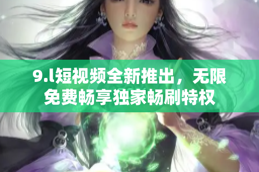 9.l短視頻全新推出，無限免費暢享獨家暢刷特權(quán)