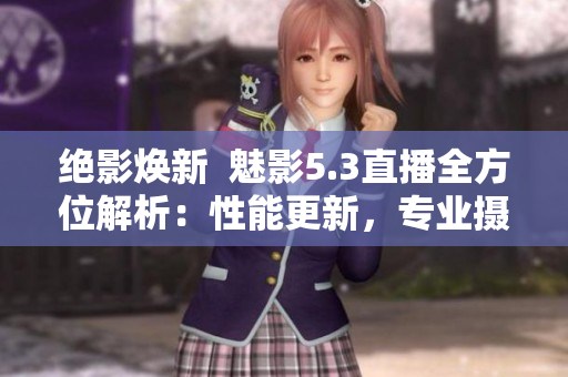 絕影煥新  魅影5.3直播全方位解析：性能更新，專業(yè)攝影隨心所欲