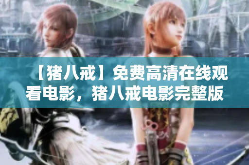 【豬八戒】免費高清在線觀看電影，豬八戒電影完整版免費在線觀看【更新至最新集】