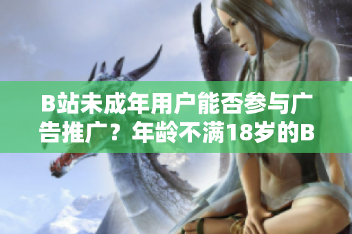 B站未成年用戶能否參與廣告推廣？年齡不滿18歲的B站用戶是否可接廣告？