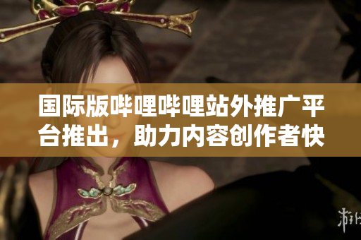 國際版嗶哩嗶哩站外推廣平臺推出，助力內(nèi)容創(chuàng)作者快速增長粉絲群體