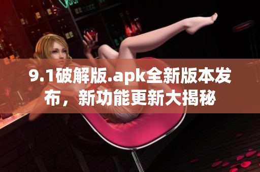9.1破解版.apk全新版本發(fā)布，新功能更新大揭秘