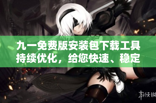 九一免費版安裝包下載工具持續(xù)優(yōu)化，給您快速、穩(wěn)定、安全的下載體驗