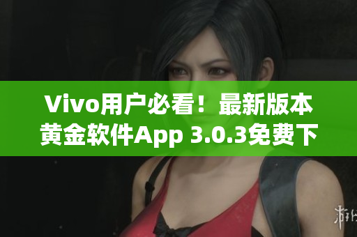Vivo用戶必看！最新版本黃金軟件App 3.0.3免費(fèi)下載指南