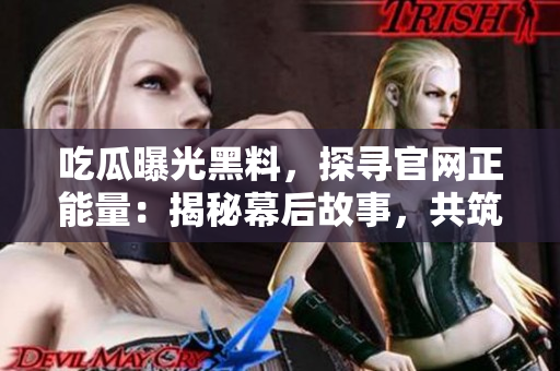 吃瓜曝光黑料，探尋官網(wǎng)正能量：揭秘幕后故事，共筑美好社會