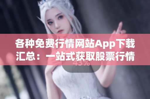 各種免費行情網(wǎng)站App下載匯總：一站式獲取股票行情、財經(jīng)資訊的App推薦