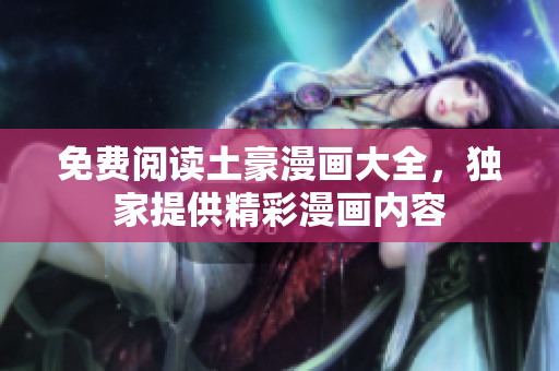 免費閱讀土豪漫畫大全，獨家提供精彩漫畫內(nèi)容