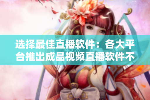 選擇最佳直播軟件：各大平臺推出成品視頻直播軟件不容錯過