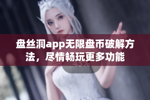 盤絲洞app無限盤幣破解方法，盡情暢玩更多功能