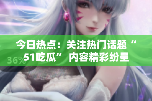 今日熱點：關(guān)注熱門話題“51吃瓜” 內(nèi)容精彩紛呈