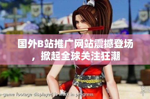 國外B站推廣網(wǎng)站震撼登場，掀起全球關(guān)注狂潮