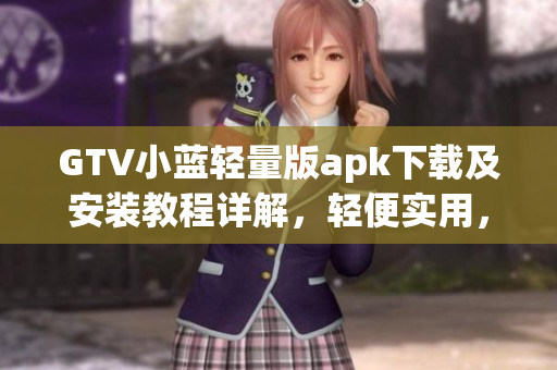 GTV小藍(lán)輕量版apk下載及安裝教程詳解，輕便實(shí)用，操作簡單易懂
