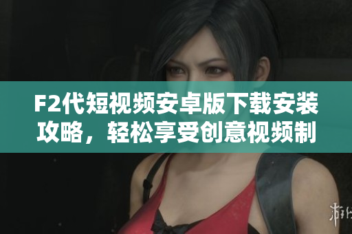 F2代短視頻安卓版下載安裝攻略，輕松享受創(chuàng)意視頻制作樂趣