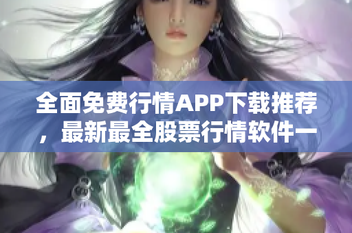 全面免費(fèi)行情APP下載推薦，最新最全股票行情軟件一網(wǎng)打盡