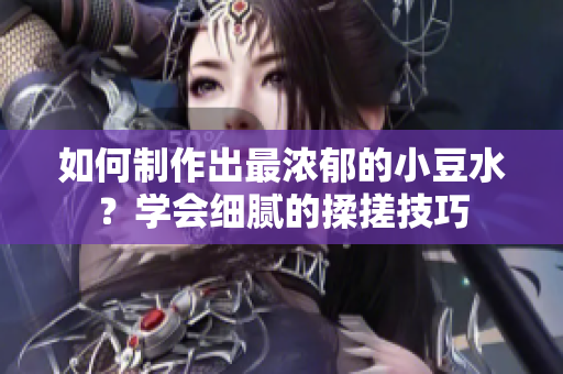 如何制作出最濃郁的小豆水？學會細膩的揉搓技巧