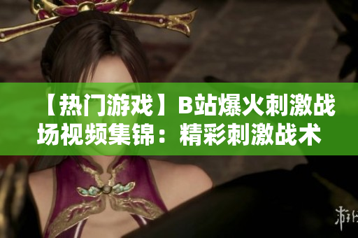 【熱門游戲】B站爆火刺激戰(zhàn)場視頻集錦：精彩刺激戰(zhàn)術(shù)解析，全新玩法等你探索