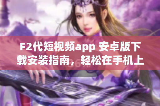 F2代短視頻app 安卓版下載安裝指南，輕松在手機上體驗短視頻分享樂趣