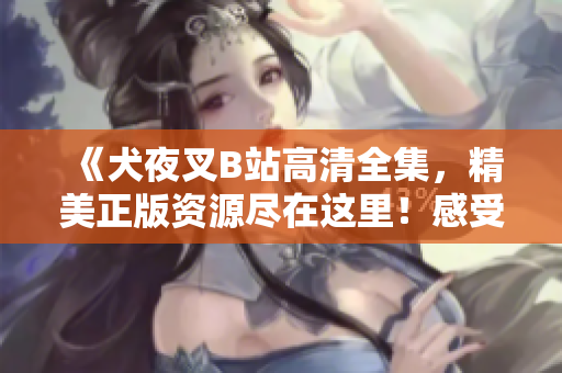 《犬夜叉B站高清全集，精美正版資源盡在這里！感受經(jīng)典動漫魅力，盡享高清觀影體驗(yàn)！》