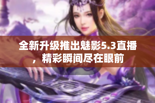 全新升級推出魅影5.3直播，精彩瞬間盡在眼前