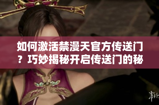 如何激活禁漫天官方傳送門？巧妙揭秘開啟傳送門的秘籍