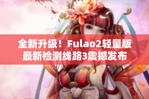 全新升級(jí)！Fulao2輕量版最新檢測(cè)線路3震撼發(fā)布