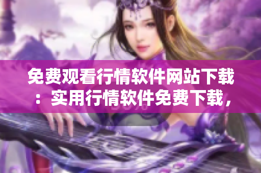 免費(fèi)觀看行情軟件網(wǎng)站下載：實(shí)用行情軟件免費(fèi)下載，快速獲取行情信息