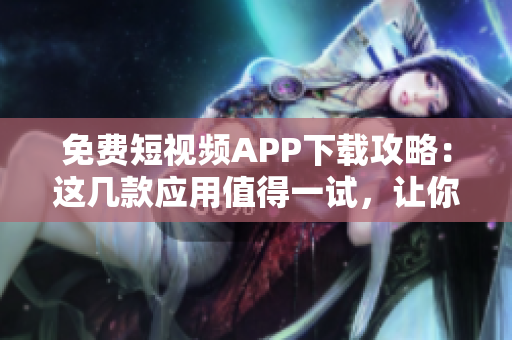 免費(fèi)短視頻APP下載攻略：這幾款應(yīng)用值得一試，讓你的創(chuàng)作更加輕松！