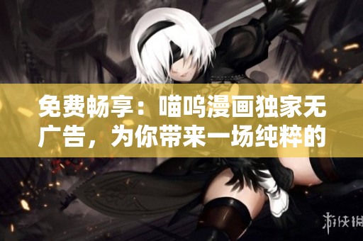 免費(fèi)暢享：喵嗚漫畫(huà)獨(dú)家無(wú)廣告，為你帶來(lái)一場(chǎng)純粹的漫畫(huà)享受