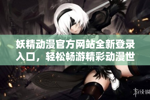 妖精動(dòng)漫官方網(wǎng)站全新登錄入口，輕松暢游精彩動(dòng)漫世界